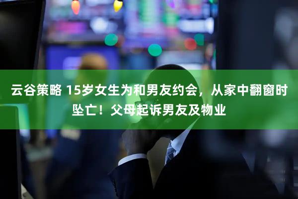 云谷策略 15岁女生为和男友约会，从家中翻窗时坠亡！父母起诉男友及物业