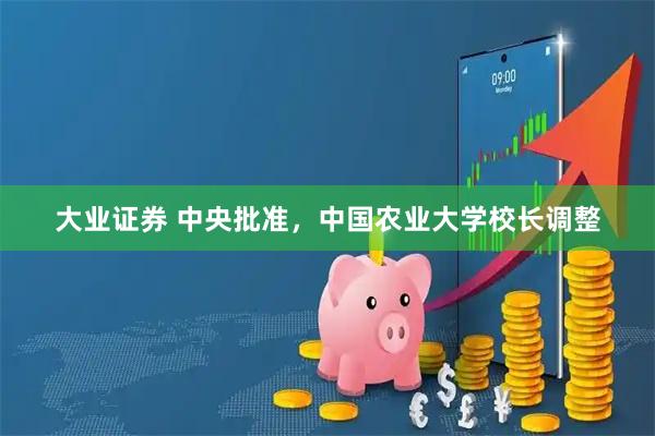 大业证券 中央批准，中国农业大学校长调整